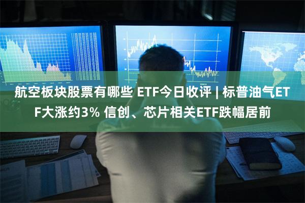 航空板块股票有哪些 ETF今日收评 | 标普油气ETF大