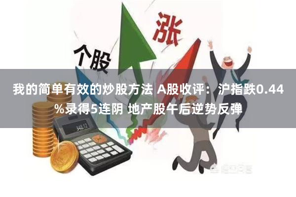 我的简单有效的炒股方法 A股收评：沪指跌0.44%录得5连阴 地产股午后逆势反弹