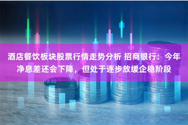 酒店餐饮板块股票行情走势分析 招商银行：今年净息差还会下降，但处于逐步放缓企稳阶段