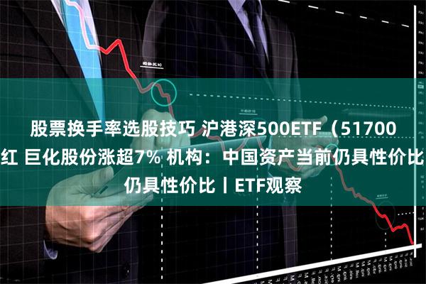 股票换手率选股技巧 沪港深500ETF（517000）逆市飘红 巨化股份涨超7% 机构：中国资产当前仍具性价比丨ETF观察