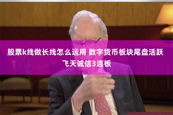 股票k线做长线怎么运用 数字货币板块尾盘活跃 飞天诚信3连板