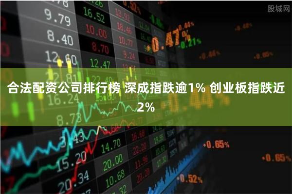 合法配资公司排行榜 深成指跌逾1% 创业板指跌近2%