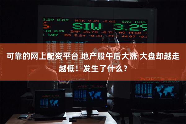 可靠的网上配资平台 地产股午后大涨 大盘却越走越低！发生了什么？