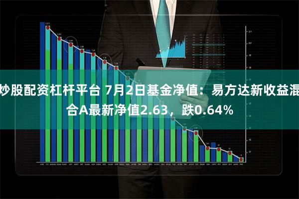 炒股配资杠杆平台 7月2日基金净值：易方达新收益混合A最新净值2.63，跌0.64%