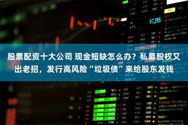 股票配资十大公司 现金短缺怎么办？私募股权又出老招，发行高风险“垃圾债”来给股东发钱