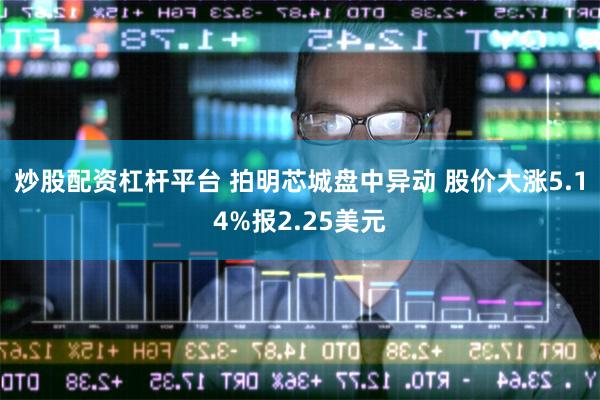 炒股配资杠杆平台 拍明芯城盘中异动 股价大涨5.14%报2.25美元