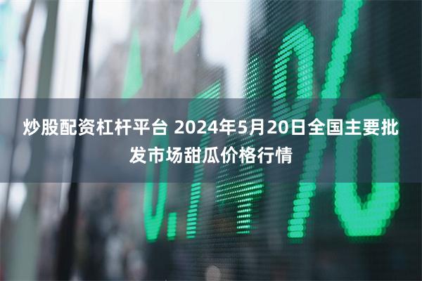 炒股配资杠杆平台 2024年5月20日全国主要批发市场甜瓜价格行情