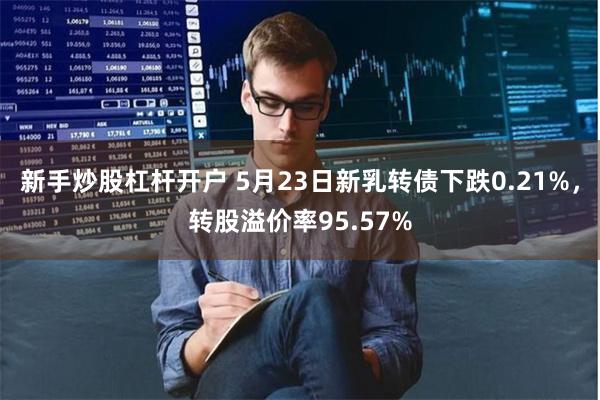 新手炒股杠杆开户 5月23日新乳转债下跌0.21%，转股溢价率95.57%