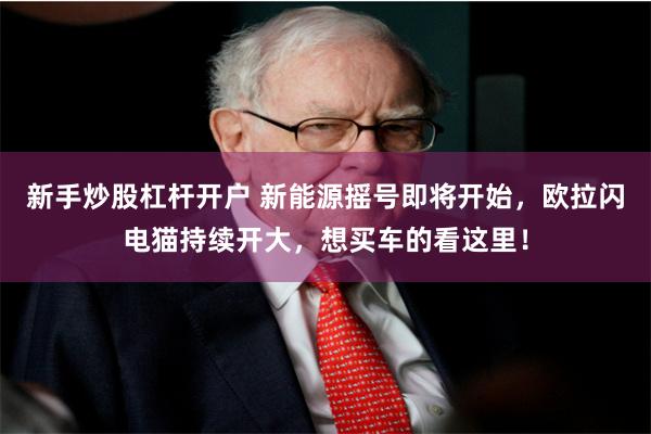 新手炒股杠杆开户 新能源摇号即将开始，欧拉闪电猫持续开大，想买车的看这里！