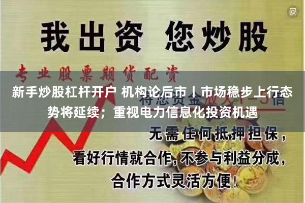 新手炒股杠杆开户 机构论后市丨市场稳步上行态势将延续；重视电力信息化投资机遇