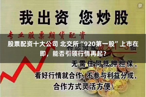 股票配资十大公司 北交所“920第一股”上市在即，能否引领行情再起？