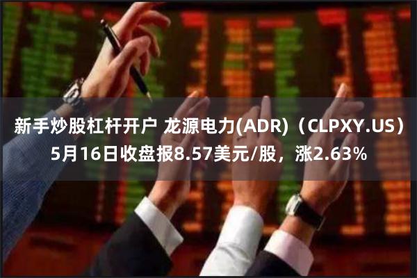 新手炒股杠杆开户 龙源电力(ADR)（CLPXY.US）5月16日收盘报8.57美元/股，涨2.63%