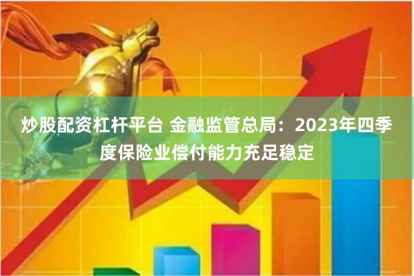 炒股配资杠杆平台 金融监管总局：2023年四季度保险业偿付能力充足稳定