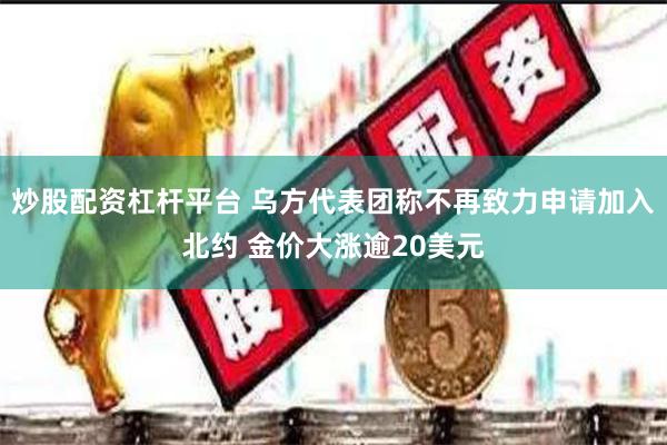 炒股配资杠杆平台 乌方代表团称不再致力申请加入北约 金价大涨逾20美元