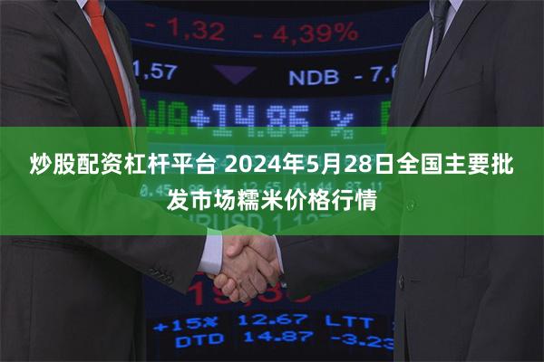 炒股配资杠杆平台 2024年5月28日全国主要批发市场糯米价格行情