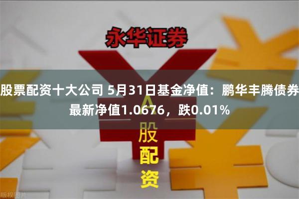 股票配资十大公司 5月31日基金净值：鹏华丰腾债券最新净值1.0676，跌0.01%