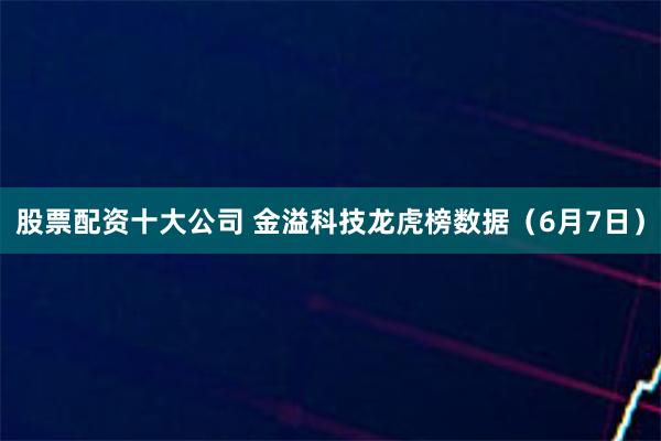 股票配资十大公司 金溢科技龙虎榜数据（6月7日）