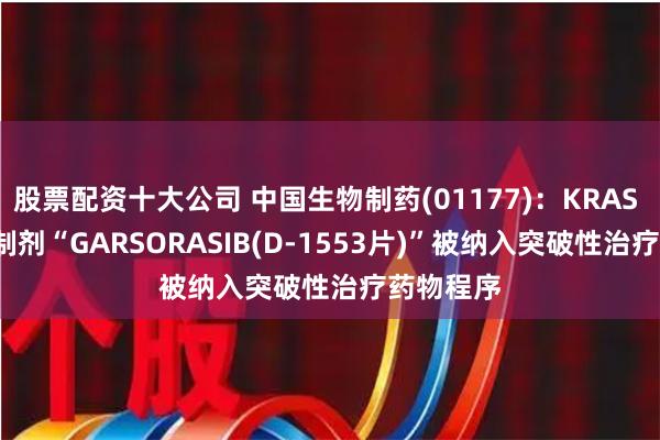 股票配资十大公司 中国生物制药(01177)：KRAS G12C抑制剂“GARSORASIB(D-1553片)”被纳入突破性治疗药物程序