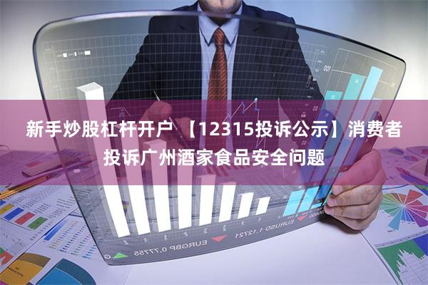 新手炒股杠杆开户 【12315投诉公示】消费者投诉广州酒家食品安全问题