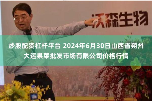 炒股配资杠杆平台 2024年6月30日山西省朔州大运果菜