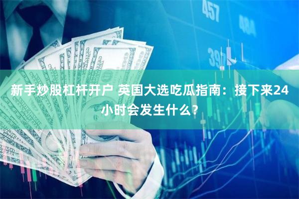 新手炒股杠杆开户 英国大选吃瓜指南：接下来24小时会发生