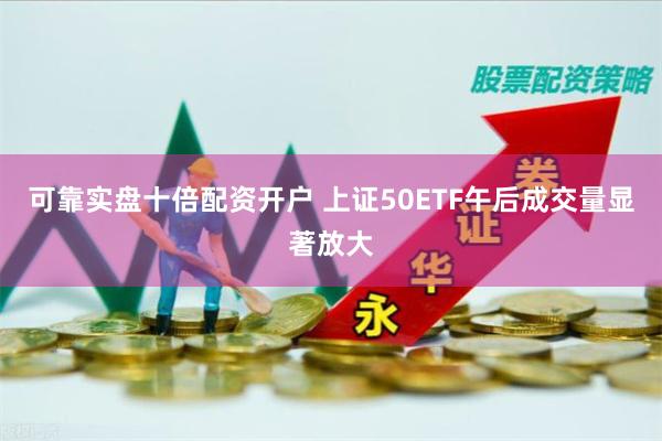 可靠实盘十倍配资开户 上证50ETF午后成交量显著放大