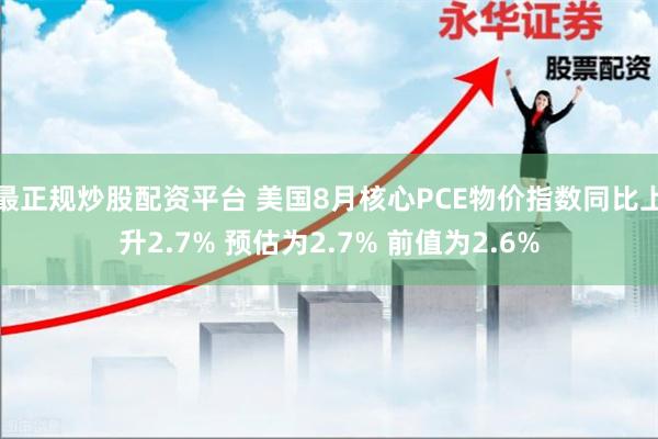 最正规炒股配资平台 美国8月核心PCE物价指数同比上升2.7% 预估为2.7% 前值为2.6%