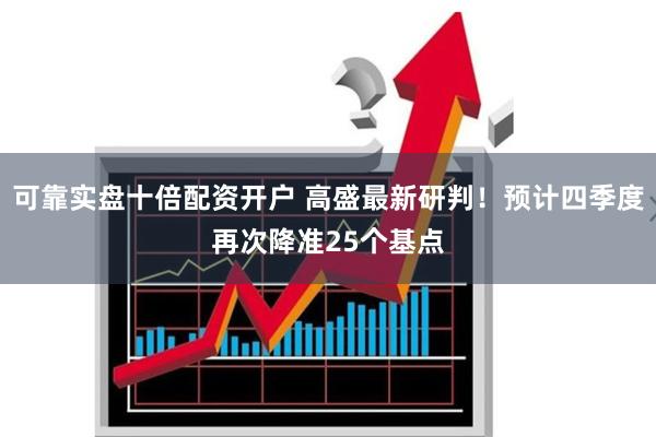 可靠实盘十倍配资开户 高盛最新研判！预计四季度再次降准2