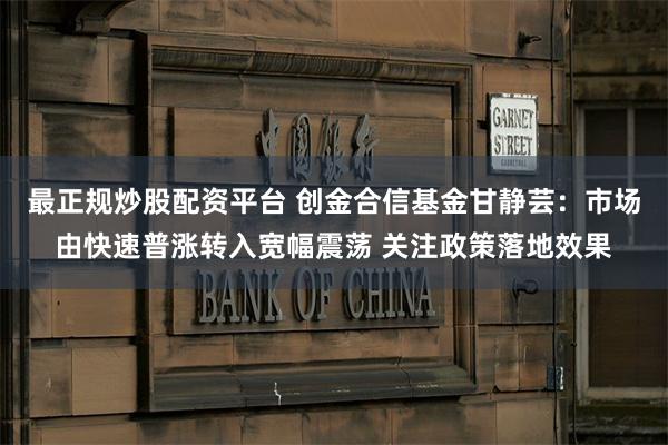 最正规炒股配资平台 创金合信基金甘静芸：市场由快速普涨转