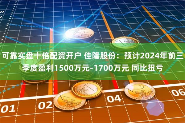 可靠实盘十倍配资开户 佳隆股份：预计2024年前三季度盈